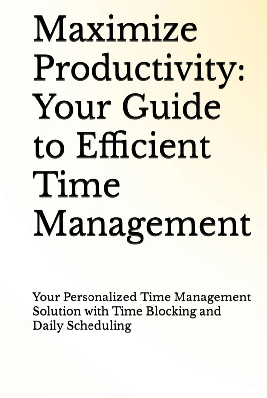 Maximize Productivity: Your Guide to Efficient Time Management: Your Personalized Time Management Solution with Time Blocking and Daily Scheduling