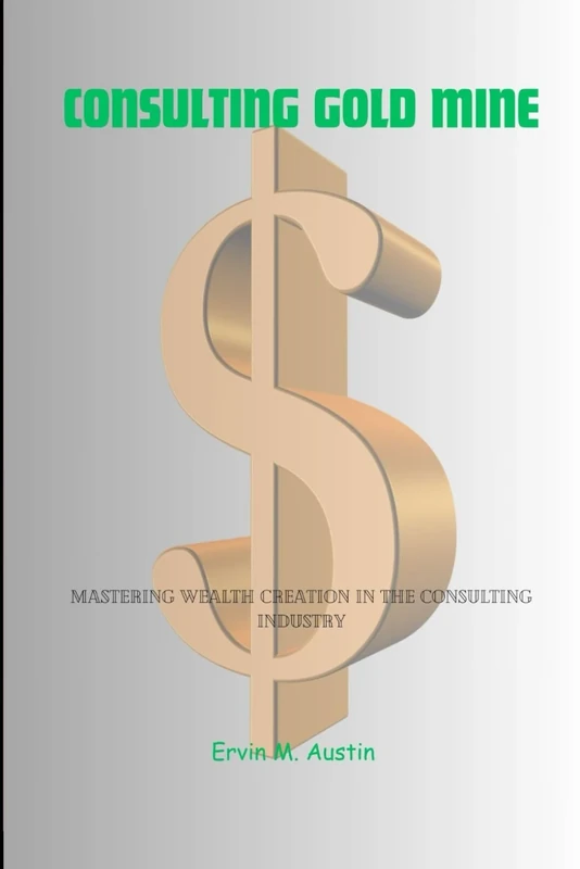 Consulting GOLD MINE: Mastering Wealth Creation in the Consulting Industry