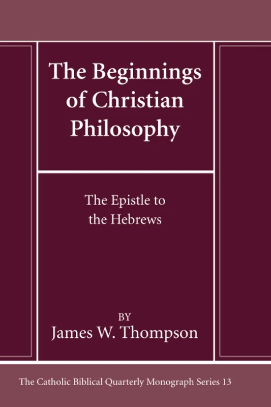 The Beginnings of Christian Philosophy: The Epistle to the Hebrews (Catholic Biblical Quarterly Monograph Series)