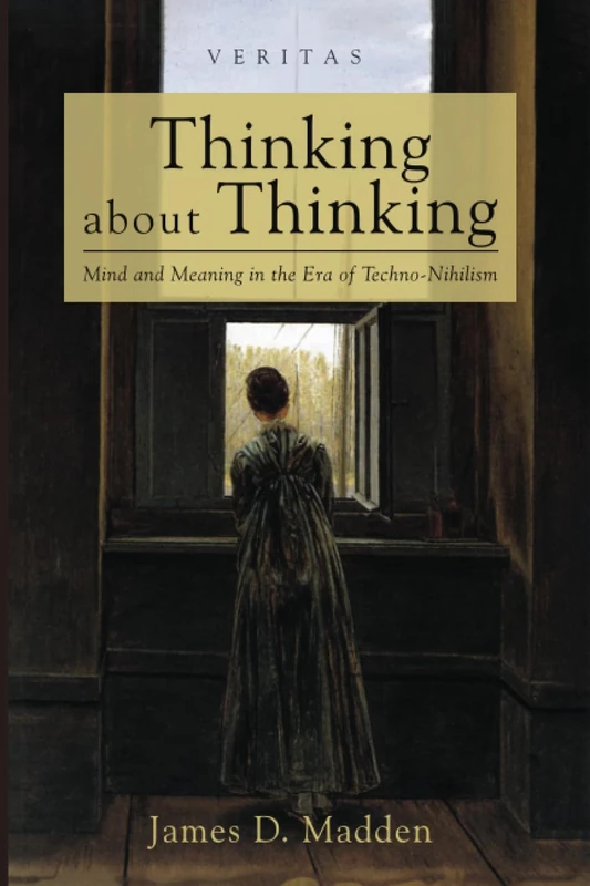 Thinking about Thinking: Mind and Meaning in the Era of Techno-Nihilism (Veritas)
