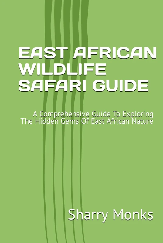 EAST AFRICAN WILDLIFE SAFARI GUIDE: A Comprehensive Guide To Exploring The Hidden Gems Of East African Nature