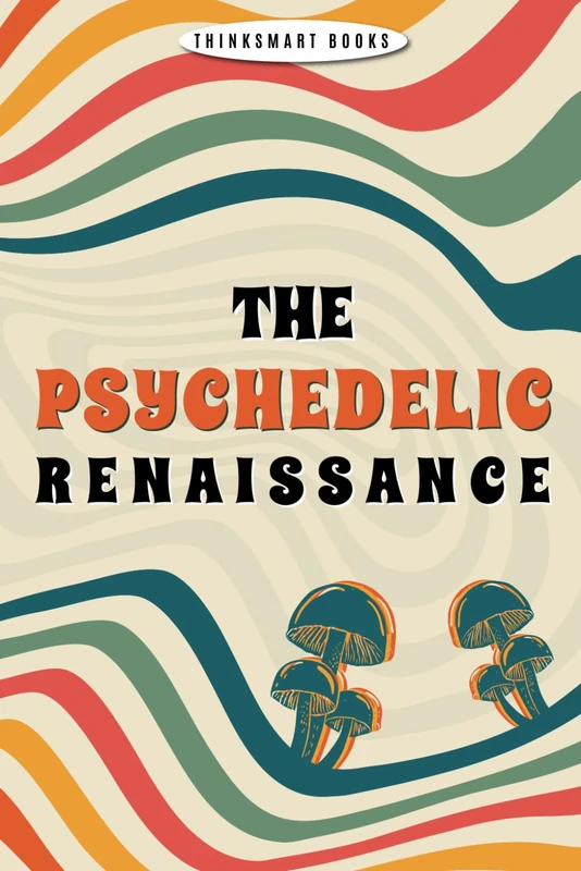 The Psychedelic Renaissance: A Practical Step Forward to Embracing Psychoactive Substances Including LSD, Psilocybin, Ketamine, MDMA and many more
