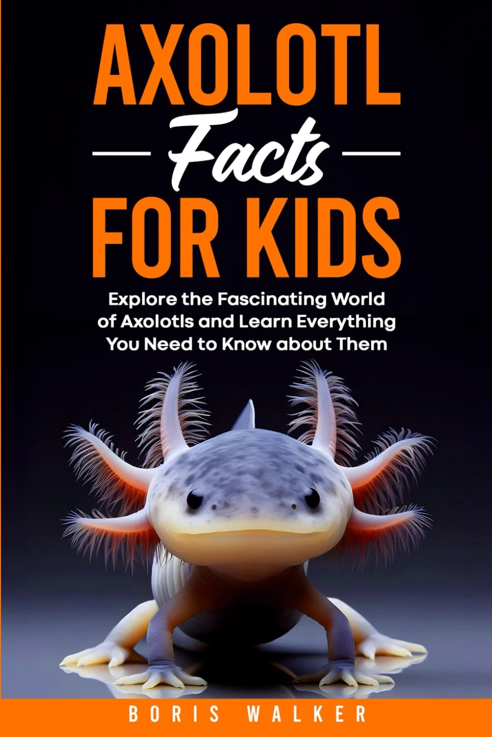 Axolotl Facts for Kids: Explore the Fascinating World of Axolotls and Learn Everything You Need to Know about Them (Discovering the World of Axolotls)