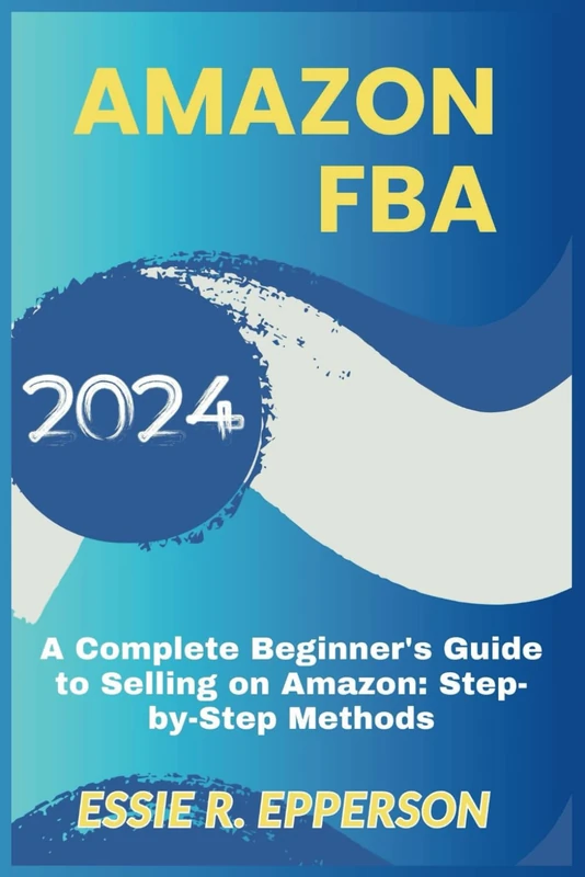 Amazon FBA 2024: A Complete Beginner's Guide to Selling on Amazon: Step-by-Step Methods