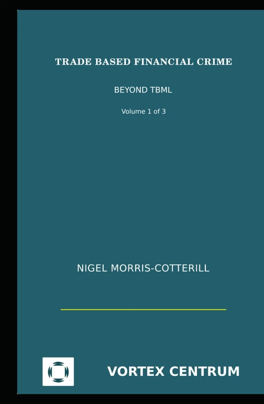 Trade Based Financial Crime Volume One: Beyond "Trade Based Money Laundering" (The Vortex Centrum Financial Crime Risk and Compliance Library)
