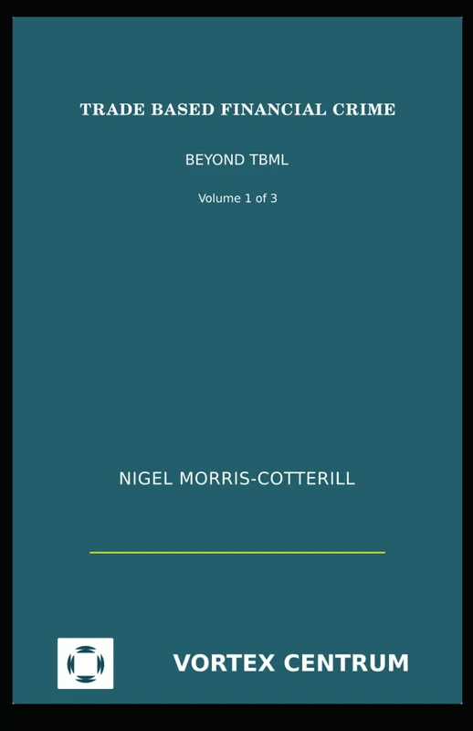 Trade Based Financial Crime Volume One: Beyond "Trade Based Money Laundering" (The Vortex Centrum Financial Crime Risk and Compliance Library)