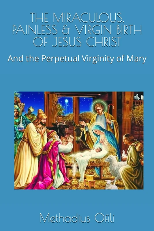 THE MIRACULOUS, PAINLESS & VIRGIN BIRTH OF JESUS CHRIST: And the Perpetual Virginity of Mary