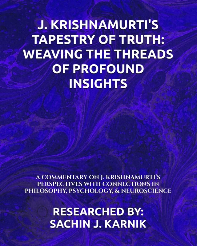 J. KRISHNAMURTI'S TAPESTRY OF TRUTH: WEAVING THE THREADS OF PROFOUND INSIGHTS: A COMMENTARY ON J. KRISHNAMURTI’S PERSPECTIVES WITH CONNECTIONS IN PHILOSOPHY, PSYCHOLOGY, & NEUROSCIENCE
