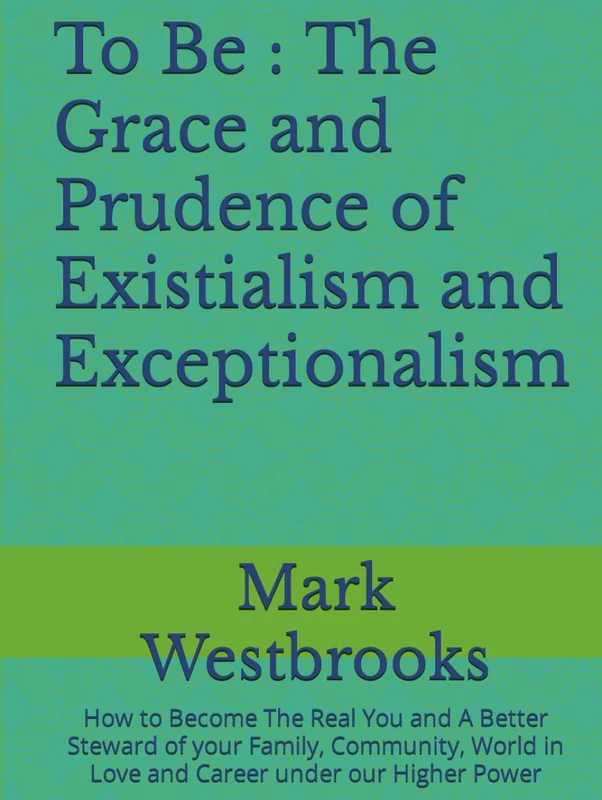 To Be : The Grace and Prudence of Existialism and Exceptionalism: How to Become The Real You and A Better Steward of your Family, Community, World in Love and Career under our Higher Power