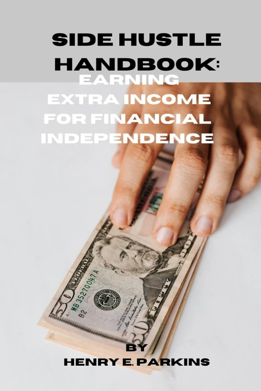 SIDE HUSTLE HANDBOOK: EARNING EXTRA INCOME FOR FINANCIAL INDEPENDENCE