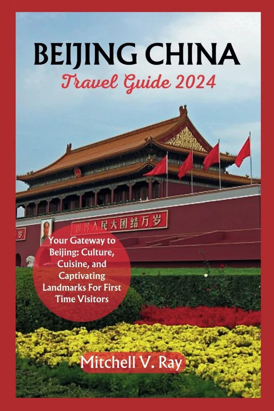 BEIJING CHINA TRAVEL GUIDE 2024: Your Gateway to Beijing: Culture, Cuisine, and Captivating Landmarks For First Time Visitors