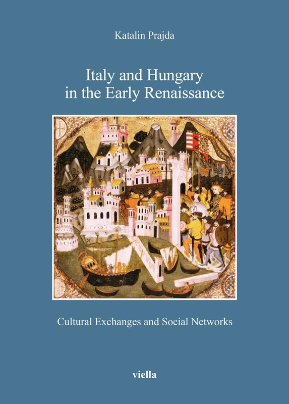 Italy and Hungary in the Early Renaissance: Cultural Exchanges and Social Networks (Bibliotheca Academiae Hungariae - Roma. Studia, 10)
