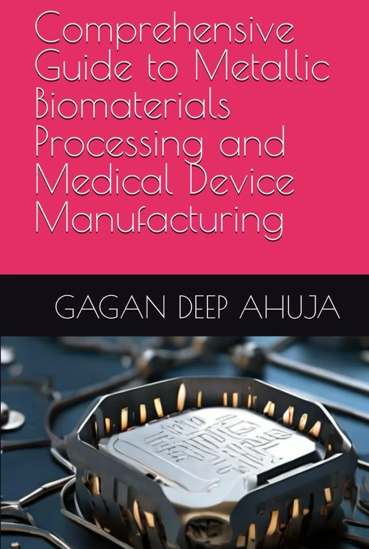 Comprehensive Guide to Metallic Biomaterials Processing and Medical Device Manufacturing