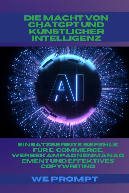 Die Macht von ChatGPT und Künstlicher Intelligenz: Einsatzbereite Befehle für E-Commerce, Werbekampagnenmanagement und Effektives Copywriting