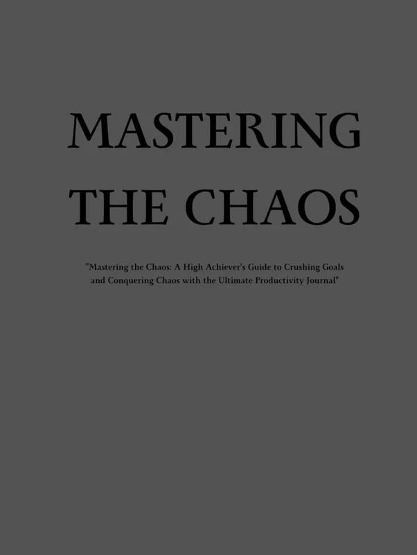 Mastering the Chaos: "Mastering the Chaos: A High Achiever's Guide to Crushing Goals and Conquering Chaos with the Ultimate Productivity Journal"