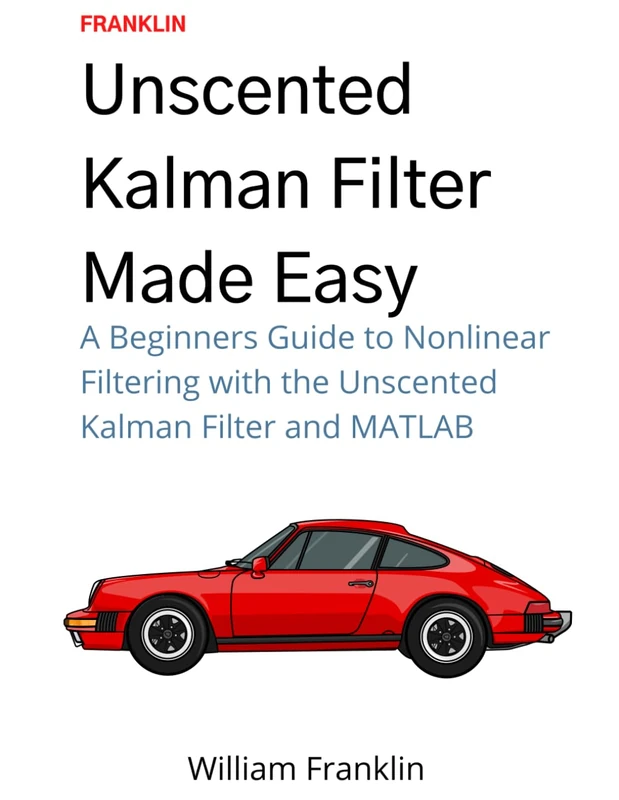 Unscented Kalman Filter Made Easy: A Beginners Guide to Nonlinear Filtering with the Unscented Kalman Filter and MATLAB