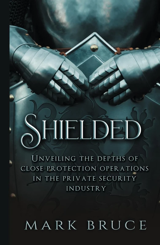 "Shielded": Unveiling the Depths of Close Protection Operations in the Private Security Industry (Shielded Unravelling the Depths of Close Protection Operations in the Private Security Industry)
