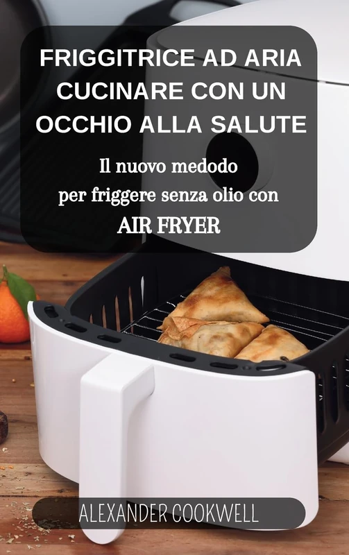 La Friggitrice ad Aria: Cucinare con un occhio alla salute: Il nuovo medodo per friggere senza olio con Air Fryer - Image 1