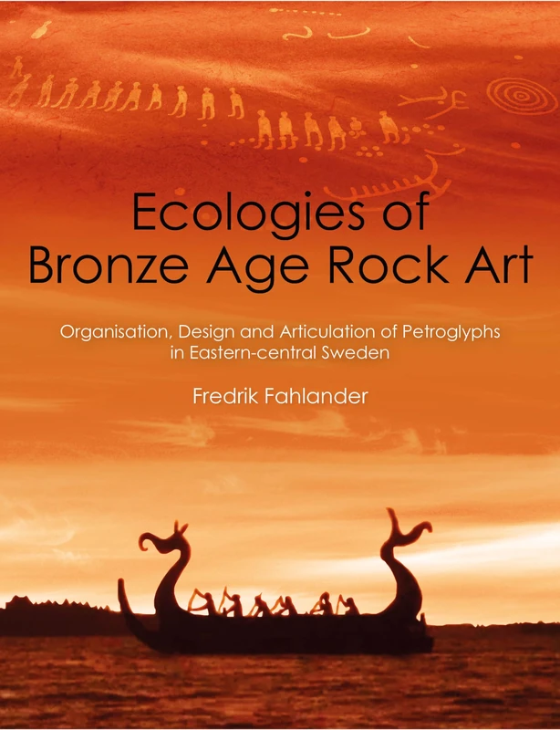 Ecologies of Bronze Age Rock Art: Organisation, Design and Articulation of Petroglyphs in Eastern-central Sweden (Swedish Rock Art Research)