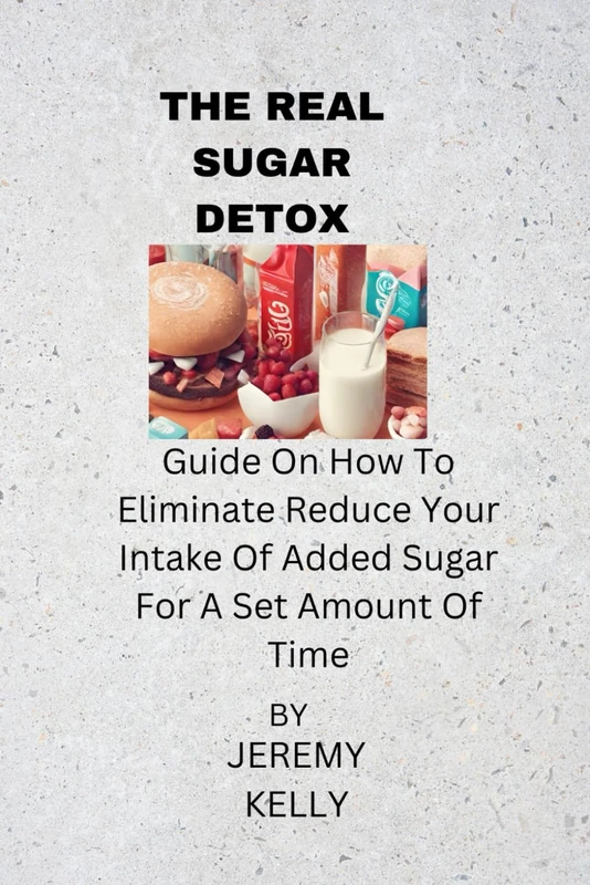 THE REAL SUGAR DETOX: GUIDE ON HOW TO ELIMINATE REDUCE YOUR INTAKE OF ADDED SUGAR FOR A SET AMOUNT OF TIME