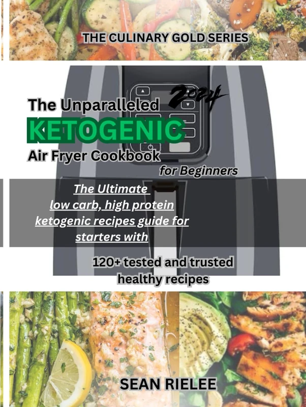 The Unparalleled Ketogenic Air Fryer Cookbook for Beginners 2024: The Ultimate low carb, high protein keto recipes guide for starters with 120+ tested ... healthy meals (THE CULINARY GOLD SERIES)