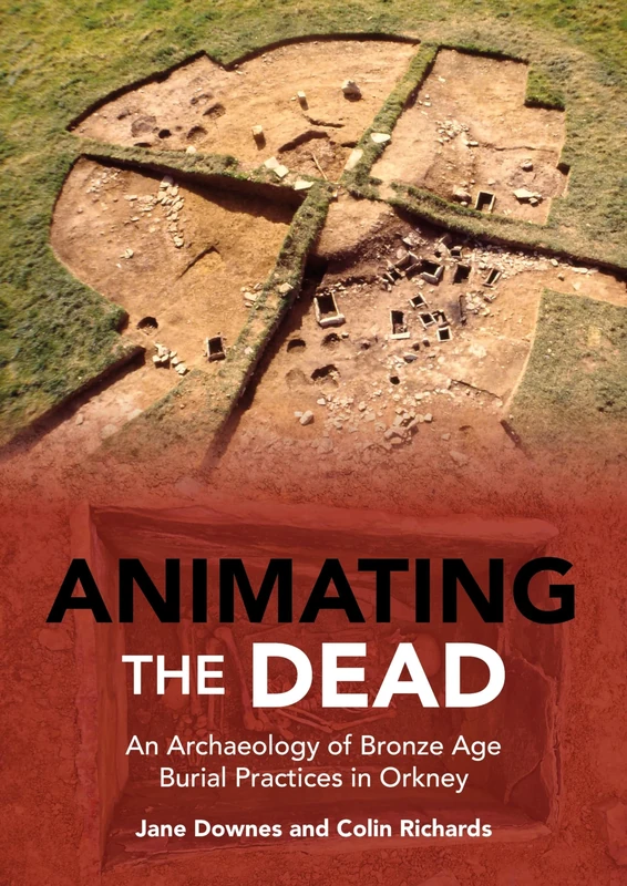 Animating the Dead: An Archaeology of Bronze Age Burial Practices in Orkney