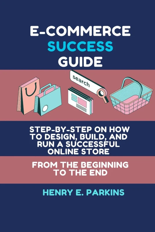 E-COMMERCE SUCCESS GUIDE: STEP-BY-STEP ON HOW TO DESIGN, BUILD, AND RUN A SUCCESSFUL ONLINE STORE FROM THE BEGINNING TO THE END