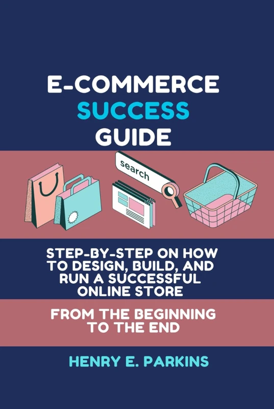 E-COMMERCE SUCCESS GUIDE: STEP-BY-STEP ON HOW TO DESIGN, BUILD, AND RUN A SUCCESSFUL ONLINE STORE FROM THE BEGINNING TO THE END