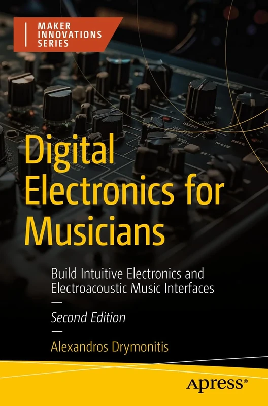 Digital Electronics for Musicians: Build Intuitive Electronics and Electroacoustic Music Interfaces (Maker Innovations Series)