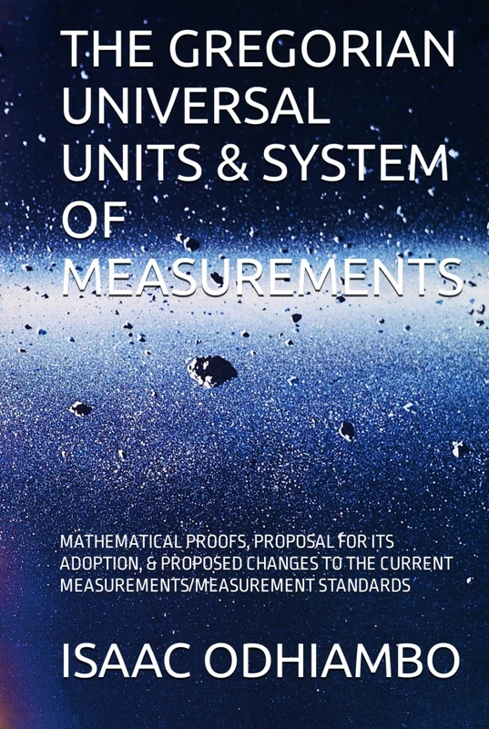 THE GREGORIAN UNIVERSAL UNITS & SYSTEM OF MEASUREMENTS: MATHEMATICAL PROOFS, PROPOSAL FOR ITS ADOPTION, & PROPOSED CHANGES TO THE CURRENT ... (EGYPTIAN MATHEMATICS & PHILOSOPHIES)