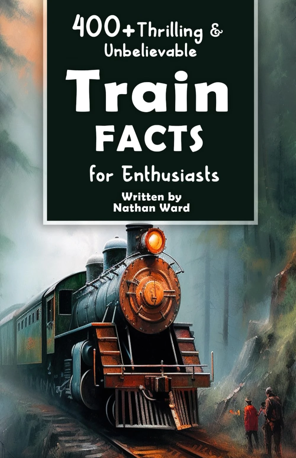 400+ Thrilling & Unbelievable Train Facts for Enthusiasts: Explore Legendary Engineers, Railroad Feats, Cutting-Edge Technology & Much More! (The Ultimate Gift for Railway Fans & History Buffs)