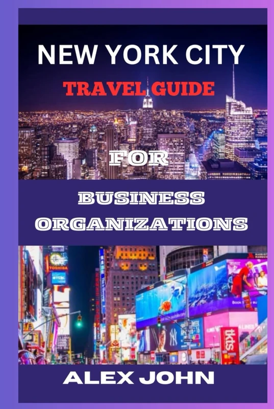 NEW YORK CITY TRAVEL GUIDE FOR BUSINESS ORGANIZATIONS: Unlocking the Secrets to Success: A Comprehensive Guide for Business Travelers in the Big Apple