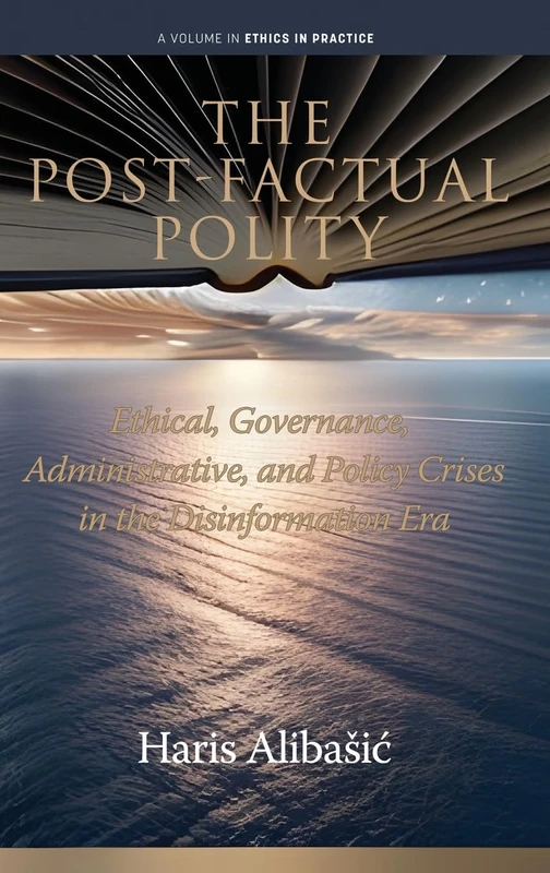 The Post-Factual Polity: Ethical, Governance, Administrative, and Policy Crises in the Disinformation Era (Ethics in Practice)