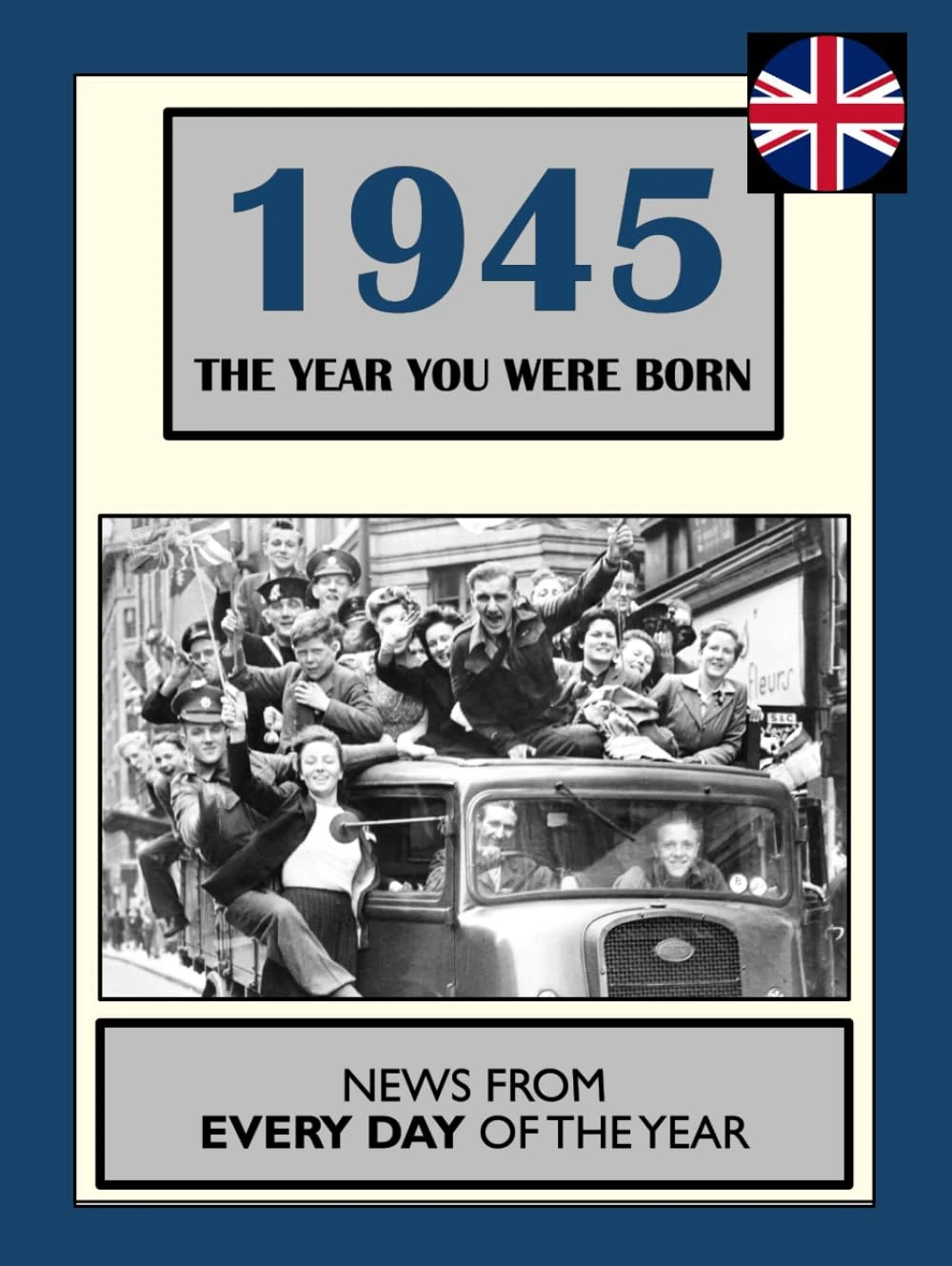 1945 The Year You Were Born: UK and World News From Every Day Of The Year. A Birthday Gift Book For Men And Women