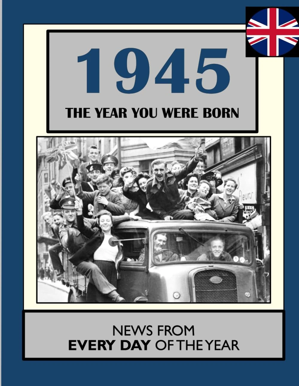 1945 The Year You Were Born: UK and World News From Every Day Of The Year. A Birthday Gift Book For Men And Women
