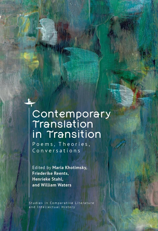 Contemporary Translation in Transition: Poems, Theories, Conversations (Studies in Comparative Literature and Intellectual History Series)
