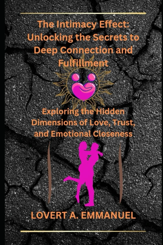 The Intimacy Effect: Unlocking the Secrets to Deep Connection and Fulfillment: Exploring the Hidden Dimensions of Love, Trust, and Emotional Closeness