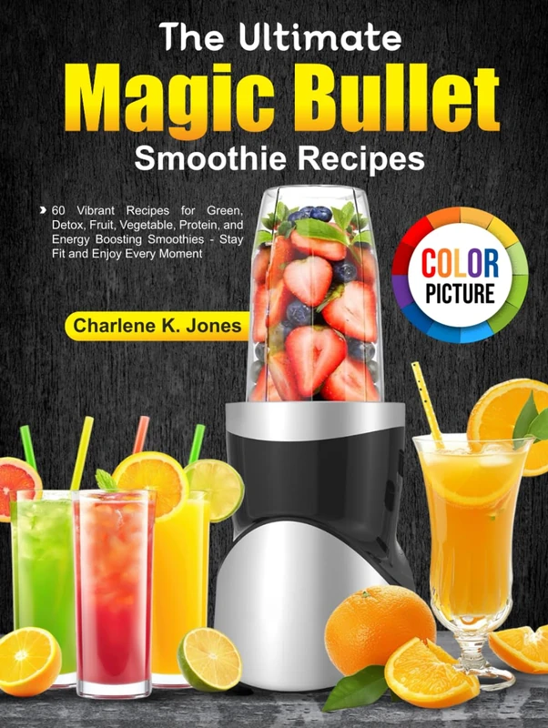 The Ultimate Magic Bullet Smoothie Recipes: 60 Vibrant Recipes for Green, Detox, Fruit, Vegetable, Protein, and Energy Boosting Smoothies - Stay Fit and Enjoy Every Moment