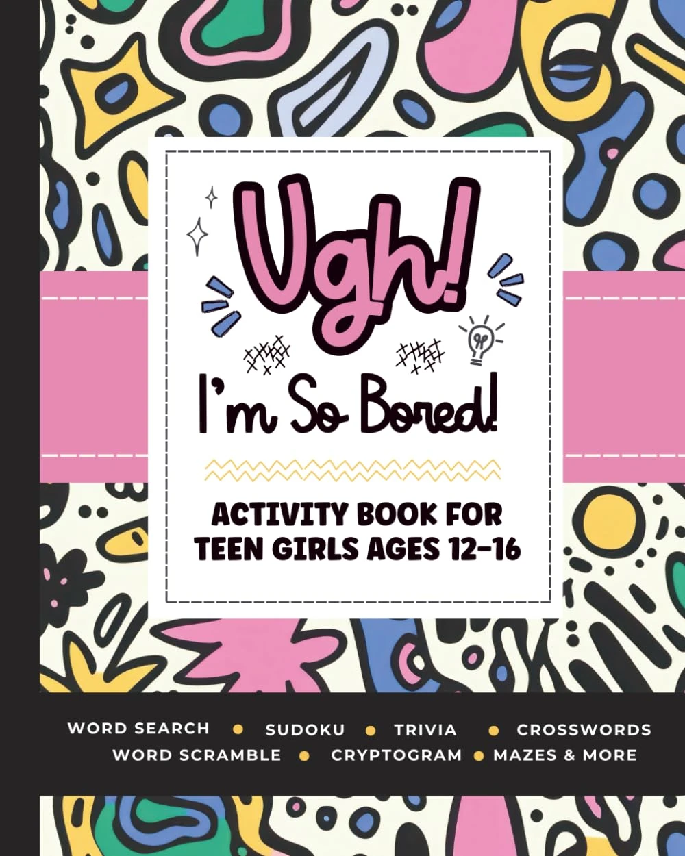 Ugh! I'm So BORED: Activity Book for Teen Girls Ages 12-16 Featuring Word Search, Sudoku, Crossword Puzzles, Trivia, Coloring Pages and More