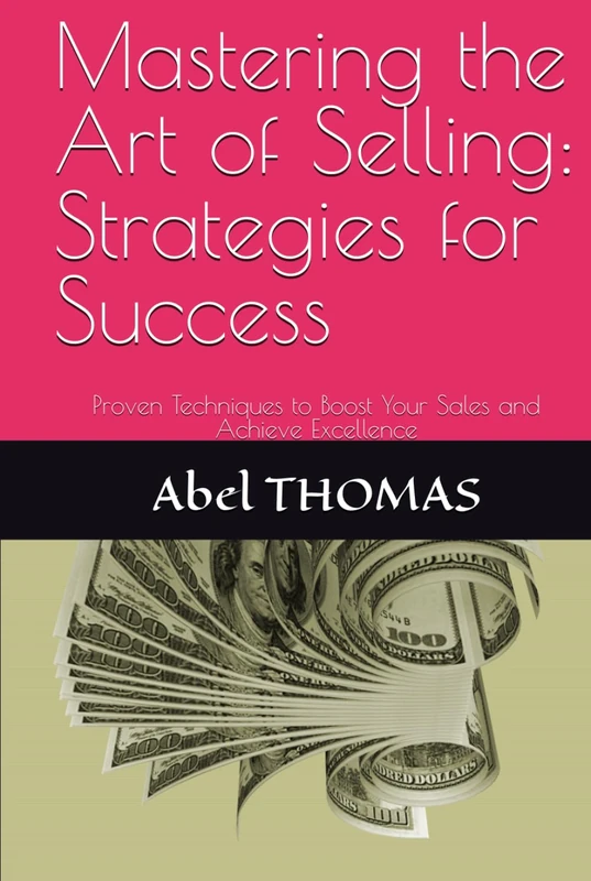 Mastering the Art of Selling: Strategies for Success: Proven Techniques to Boost Your Sales and Achieve Excellence