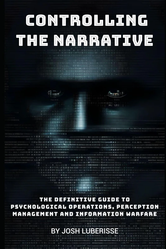 Controlling the Narrative: The Definitive Guide to Psychological Operations, Perception Management, and Information Warfare (Military Strategy)