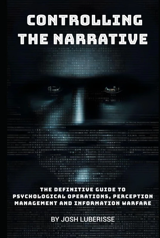 Controlling the Narrative: The Definitive Guide to Psychological Operations, Perception Management, and Information Warfare (Military Strategy)