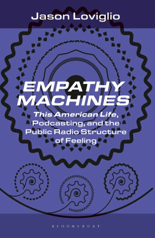 Empathy Machines: This American Life, Podcasting, and the Public Radio Structure of Feeling (Bloomsbury Podcast Studies)