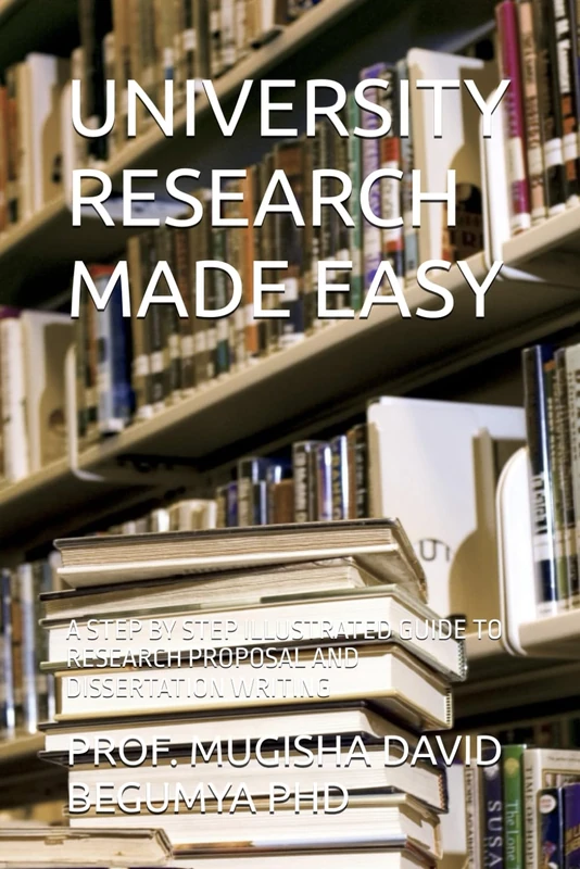 UNIVERSITY RESEARCH MADE EASY: A STEP BY STEP ILLUSTRATED GUIDE TO RESEARCH PROPOSAL AND DISSERTATION WRITING