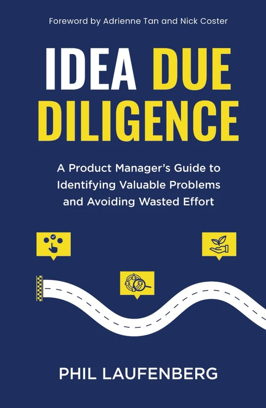 IDEA DUE DILIGENCE: A Product Manager’s Guide to Identifying Valuable Problems and Avoiding Wasted Effort