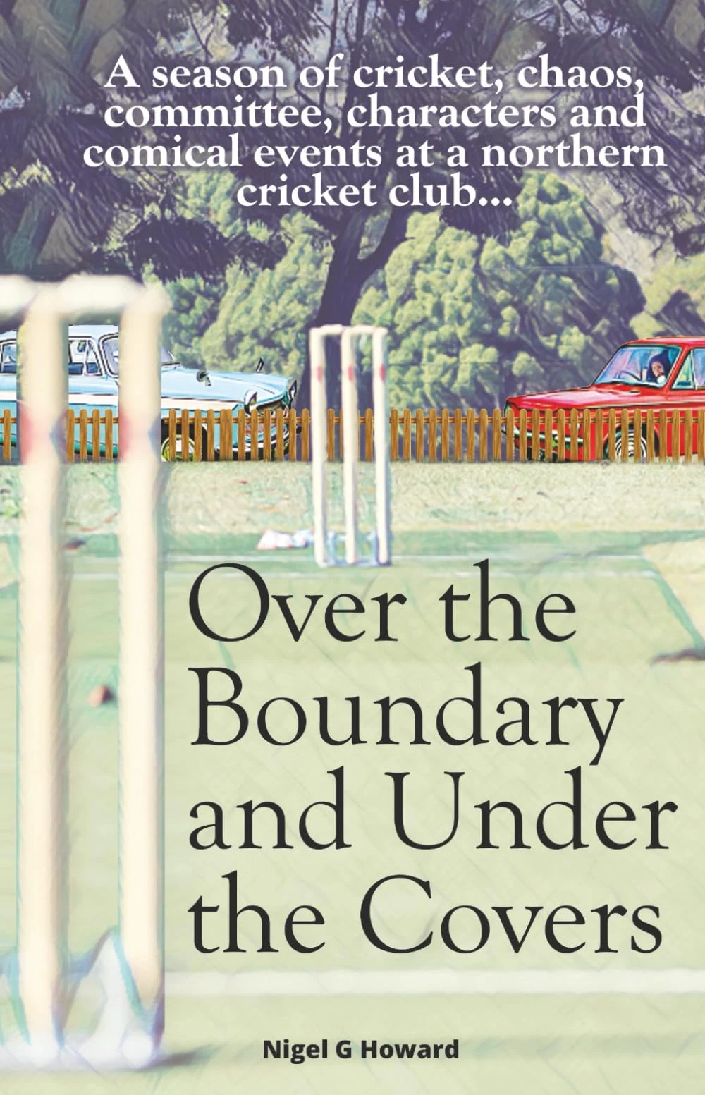 Over the Boundary & Under the Covers: A season of cricket, chaos, committee, characters and comical events at a northern cricket club...