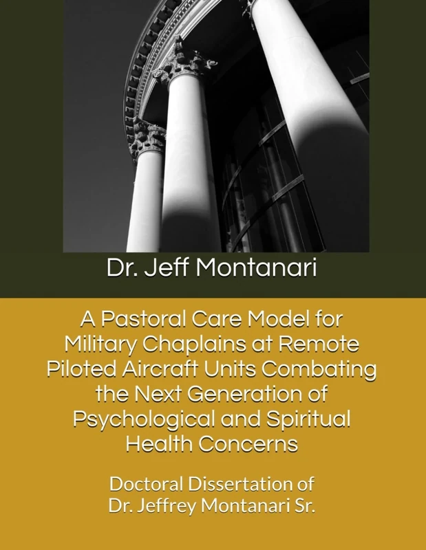 A Pastoral Care Model for Military Chaplains at Remote Piloted Aircraft Units Combating the Next Generation of Psychological and Spiritual Health ... Dissertation of Dr. Jeffrey Montanari Sr.