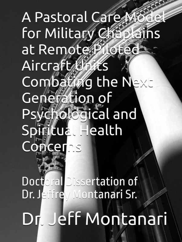 A Pastoral Care Model for Military Chaplains at Remote Piloted Aircraft Units Combating the Next Generation of Psychological and Spiritual Health ... Dissertation of Dr. Jeffrey Montanari Sr.