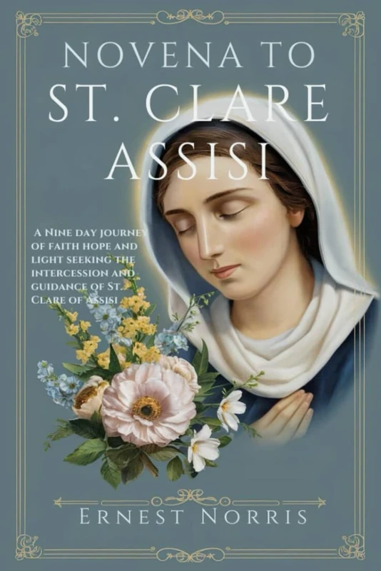 Novena To St. Clare of Assisi: "A Nine-Day Journey of Faith, Hope, and Light: Seeking the Intercession and Guidance of St. Clare of Assisi" (The Novena Prayer books)