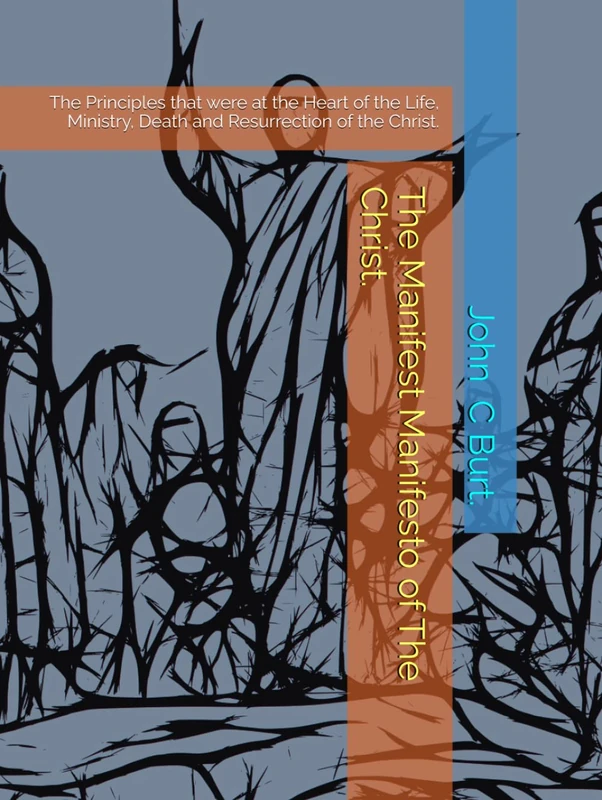 The Manifest Manifesto of The Christ.: The Principles that were at the Heart of the Life, Ministry, Death and Resurrection of the Christ.